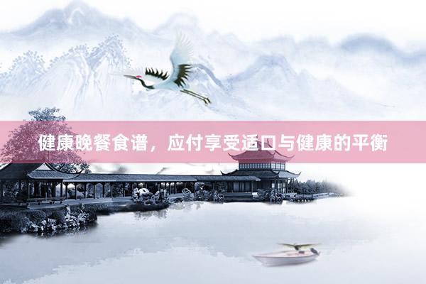 健康晚餐食谱，应付享受适口与健康的平衡