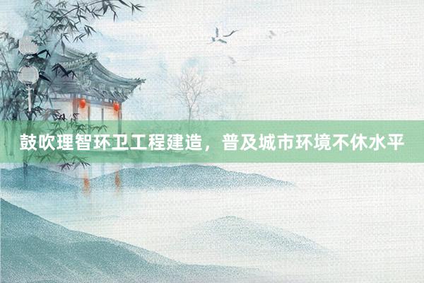 鼓吹理智环卫工程建造，普及城市环境不休水平