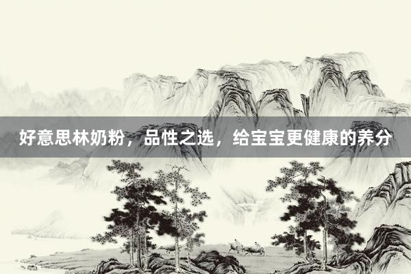 好意思林奶粉，品性之选，给宝宝更健康的养分