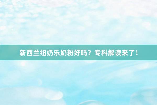新西兰纽奶乐奶粉好吗？专科解读来了！