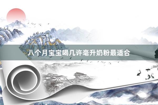 八个月宝宝喝几许毫升奶粉最适合
