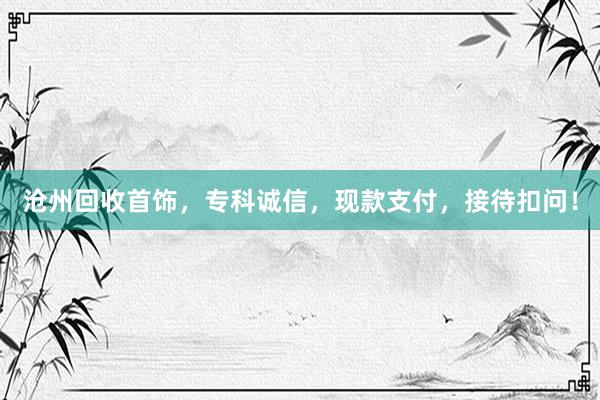 沧州回收首饰，专科诚信，现款支付，接待扣问！
