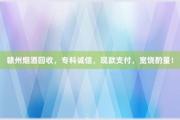 赣州烟酒回收，专科诚信，现款支付，宽饶酌量！