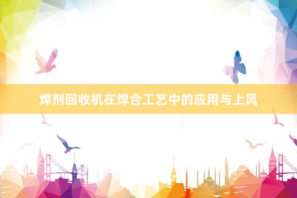 焊剂回收机在焊合工艺中的应用与上风